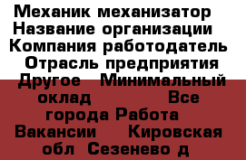 Механик-механизатор › Название организации ­ Компания-работодатель › Отрасль предприятия ­ Другое › Минимальный оклад ­ 23 000 - Все города Работа » Вакансии   . Кировская обл.,Сезенево д.